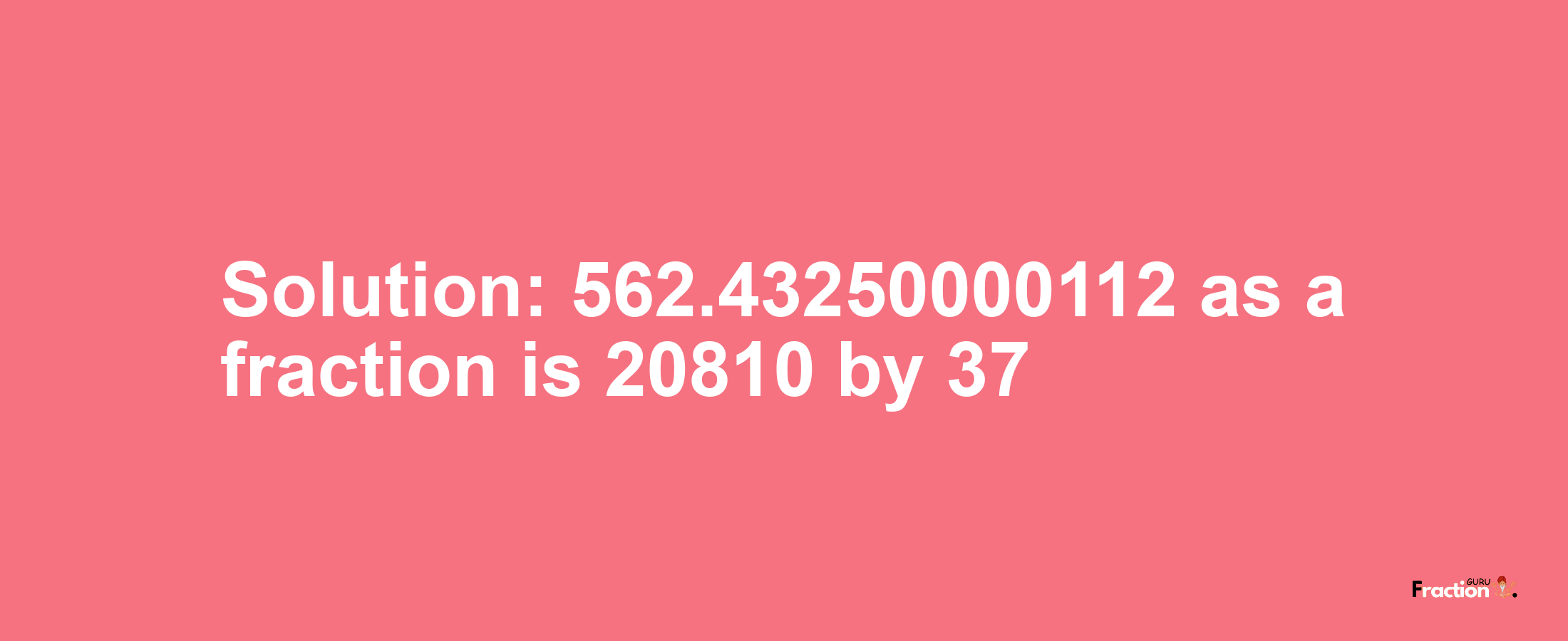 Solution:562.43250000112 as a fraction is 20810/37